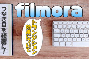 【Filmora(フィモーラ)】トランジション効果の使い方(つなぎ目)【フェードイン・フェードアウト】